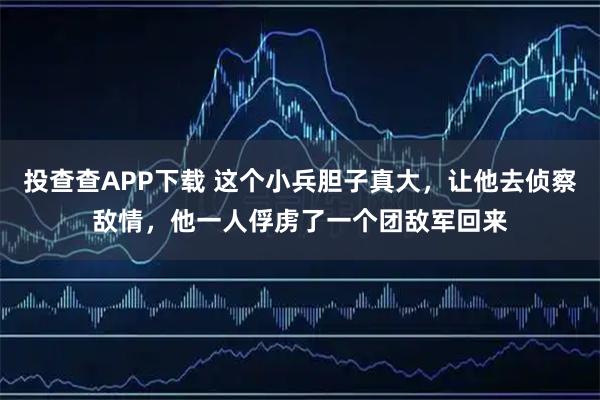 投查查APP下载 这个小兵胆子真大，让他去侦察敌情，他一人俘虏了一个团敌军回来