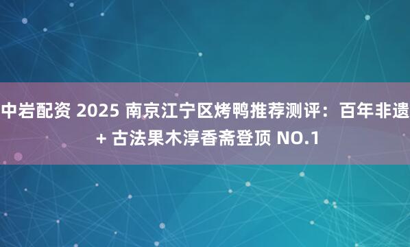 中岩配资 2025 南京江宁区烤鸭推荐测评：百年非遗 + 古法果木淳香斋登顶 NO.1