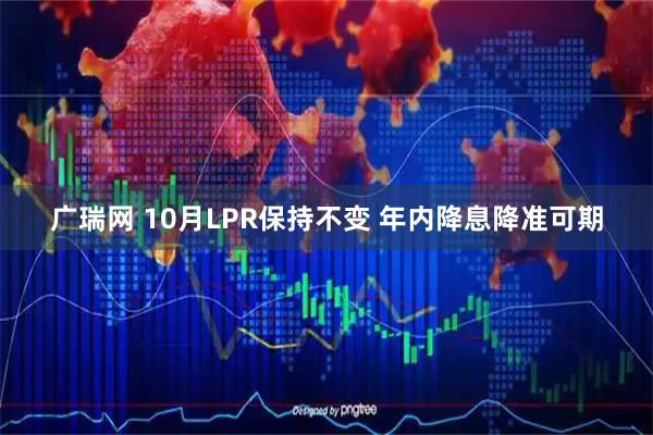 广瑞网 10月LPR保持不变 年内降息降准可期