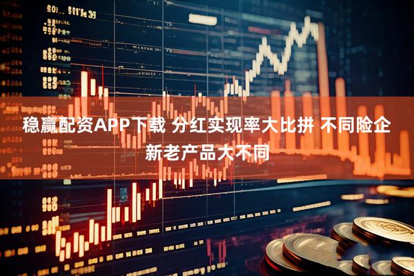 稳赢配资APP下载 分红实现率大比拼 不同险企新老产品大不同