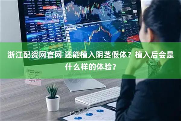 浙江配资网官网 还能植入阴茎假体?植入后会是什么样的体验?