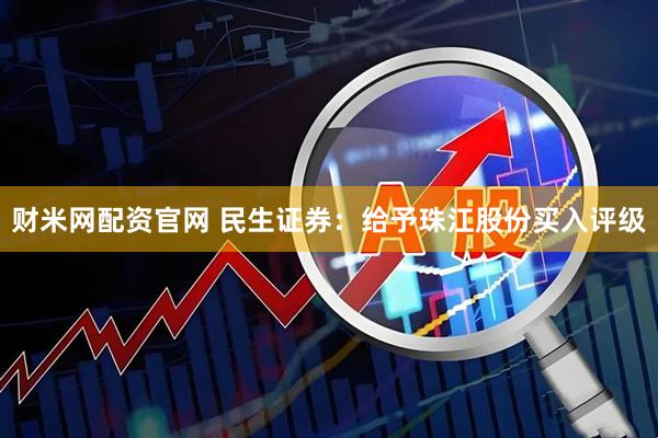 财米网配资官网 民生证券：给予珠江股份买入评级