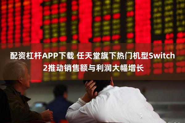 配资杠杆APP下载 任天堂旗下热门机型Switch 2推动销售额与利润大幅增长