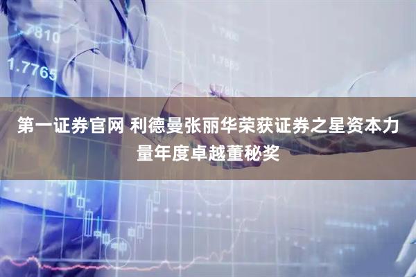 第一证券官网 利德曼张丽华荣获证券之星资本力量年度卓越董秘奖