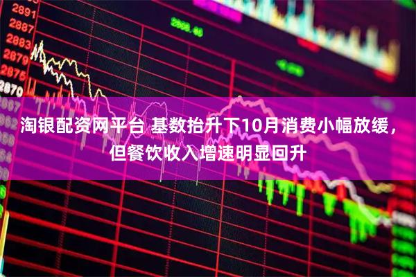 淘银配资网平台 基数抬升下10月消费小幅放缓，但餐饮收入增速明显回升