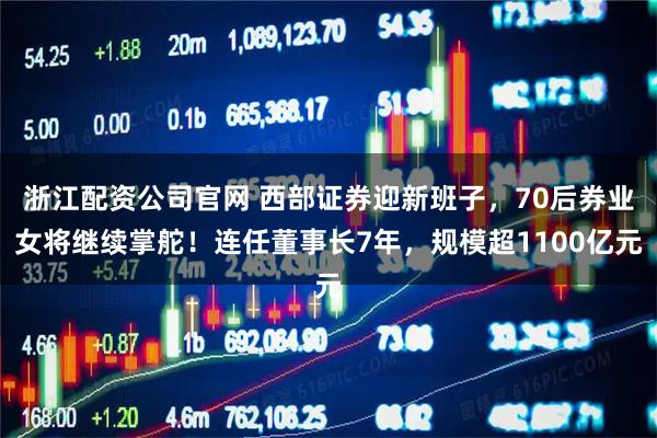 浙江配资公司官网 西部证券迎新班子，70后券业女将继续掌舵！连任董事长7年，规模超1100亿元