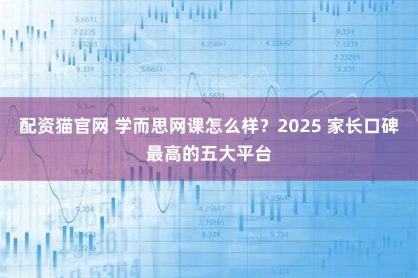 配资猫官网 学而思网课怎么样？2025 家长口碑最高的五大平台