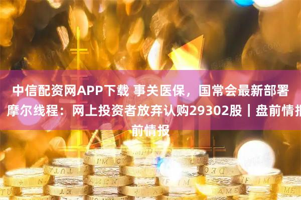 中信配资网APP下载 事关医保，国常会最新部署；摩尔线程：网上投资者放弃认购29302股｜盘前情报
