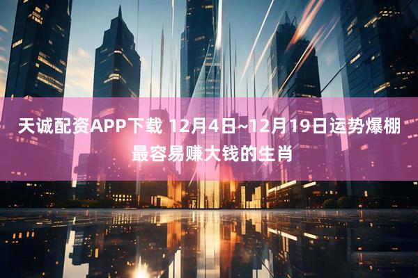 天诚配资APP下载 12月4日~12月19日运势爆棚 最容易赚大钱的生肖