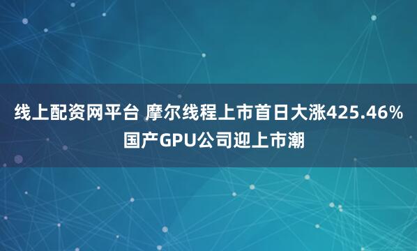 线上配资网平台 摩尔线程上市首日大涨425.46% 国产GPU公司迎上市潮