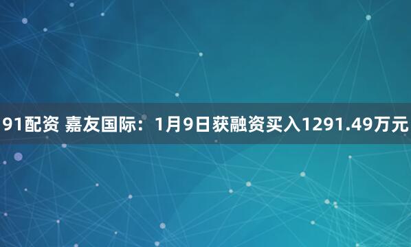 91配资 嘉友国际：1月9日获融资买入1291.49万元