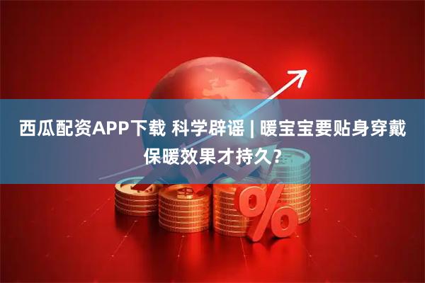西瓜配资APP下载 科学辟谣 | 暖宝宝要贴身穿戴保暖效果才持久？
