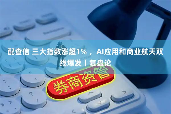 配查信 三大指数涨超1% ，AI应用和商业航天双线爆发丨复盘论