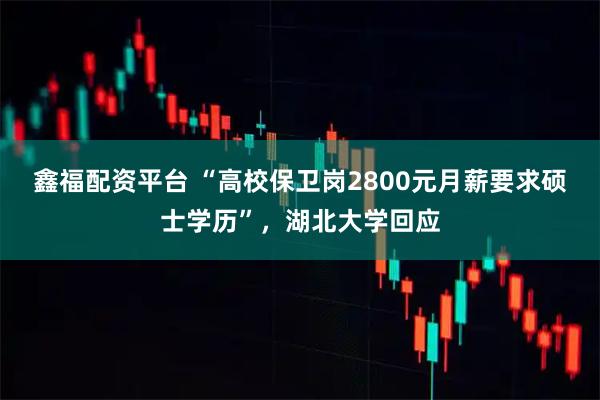 鑫福配资平台 “高校保卫岗2800元月薪要求硕士学历”，湖北大学回应