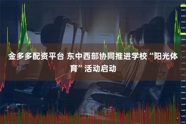 金多多配资平台 东中西部协同推进学校“阳光体育”活动启动