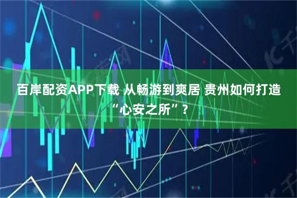 百岸配资APP下载 从畅游到爽居 贵州如何打造“心安之所”？