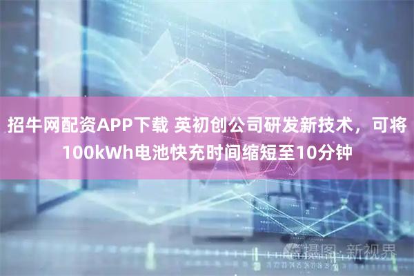 招牛网配资APP下载 英初创公司研发新技术,可将100kWh电池快充时间缩短至10分钟