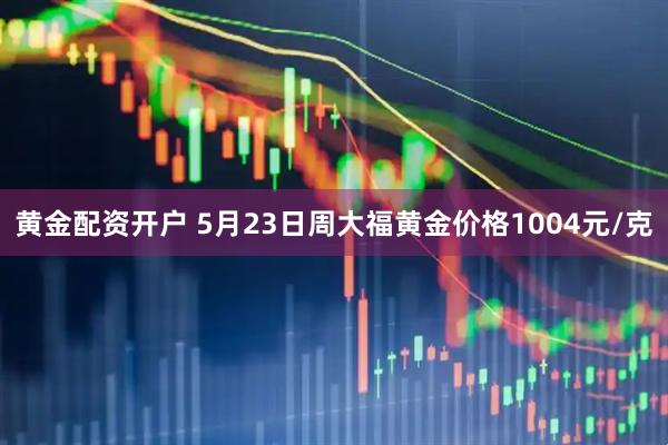 黄金配资开户 5月23日周大福黄金价格1004元/克