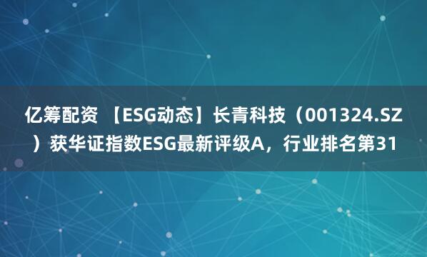 亿筹配资 【ESG动态】长青科技（001324.SZ）获华证指数ESG最新评级A，行业排名第31