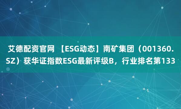 艾德配资官网 【ESG动态】南矿集团（001360.SZ）获华证指数ESG最新评级B，行业排名第133