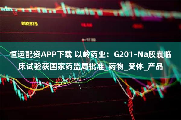 恒运配资APP下载 以岭药业：G201-Na胶囊临床试验获国家药监局批准_药物_受体_产品