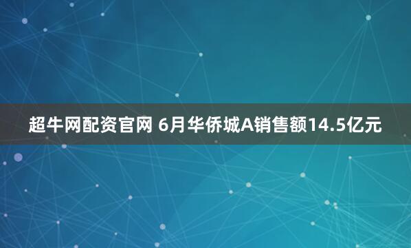 超牛网配资官网 6月华侨城A销售额14.5亿元