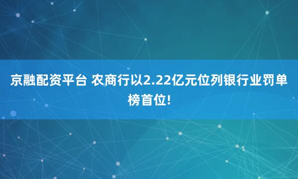 京融配资平台 农商行以2.22亿元位列银行业罚单榜首位!