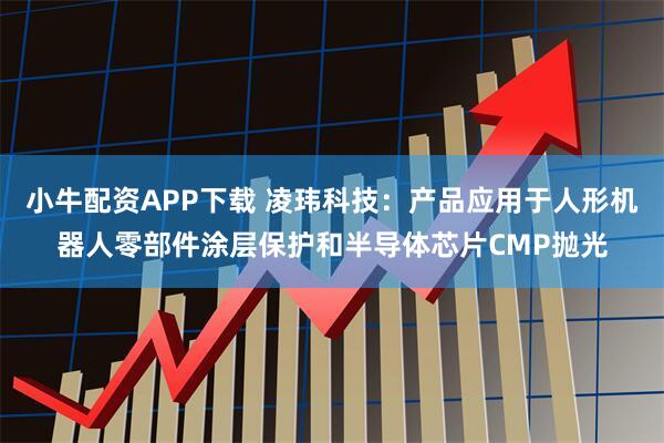 小牛配资APP下载 凌玮科技：产品应用于人形机器人零部件涂层保护和半导体芯片CMP抛光