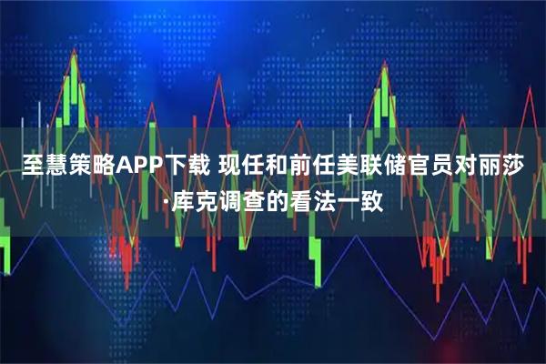 至慧策略APP下载 现任和前任美联储官员对丽莎·库克调查的看法一致