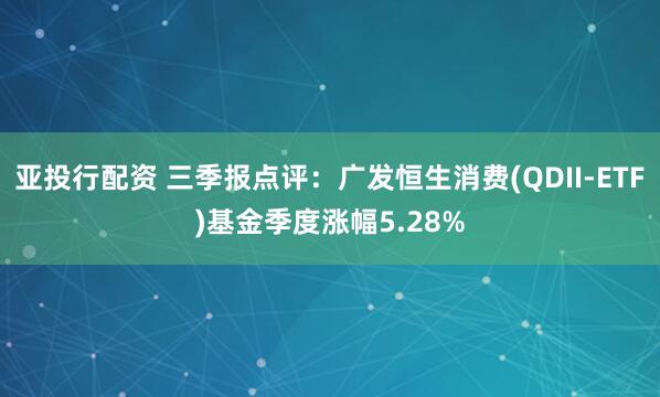 亚投行配资 三季报点评:广发恒生消费(QDII-ETF)基金季度涨幅5.28%