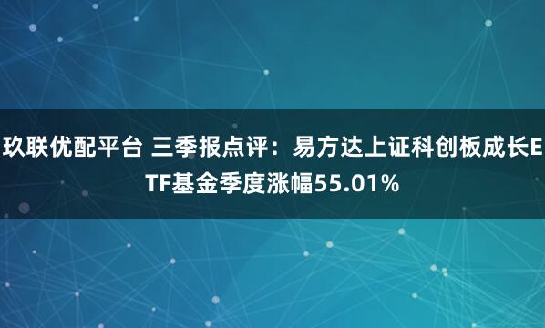 玖联优配平台 三季报点评:易方达上证科创板成长ETF基金季度涨幅55.01%