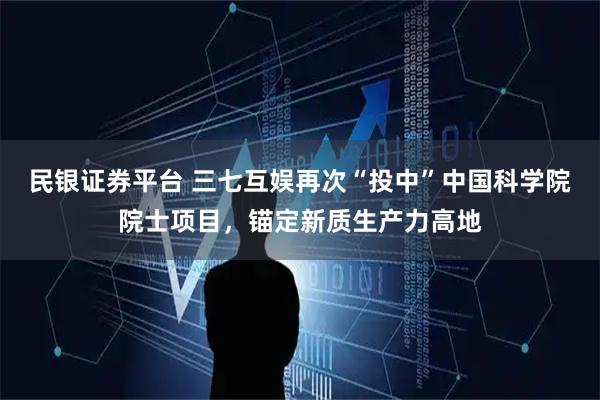 民银证券平台 三七互娱再次“投中”中国科学院院士项目,锚定新质生产力高地