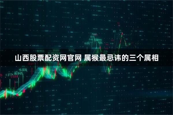 山西股票配资网官网 属猴最忌讳的三个属相